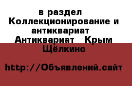  в раздел : Коллекционирование и антиквариат » Антиквариат . Крым,Щёлкино